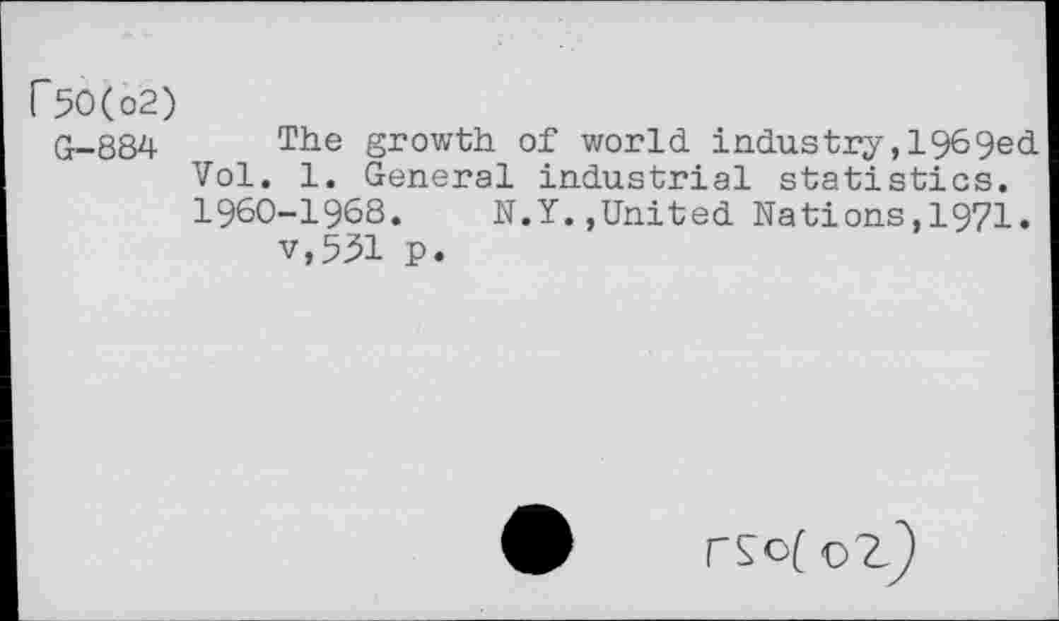 ﻿F5O(o2) G-884	growth of world industry,1969ed
Vol. 1. General industrial statistics. 1960-1968.	N.Y.,United Nations,1971.
v,531 p.